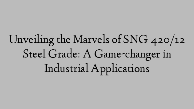 Unveiling the Marvels of SNG 420/12 Steel Grade: A Game-changer in Industrial Applications