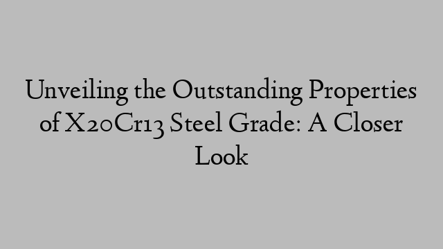 Unveiling the Outstanding Properties of X20Cr13 Steel Grade: A Closer Look