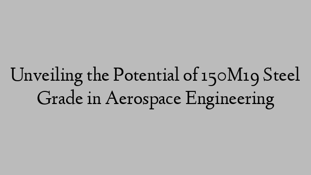 Unveiling the Potential of 150M19 Steel Grade in Aerospace Engineering