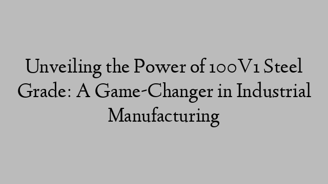 Unveiling the Power of 100V1 Steel Grade: A Game-Changer in Industrial Manufacturing