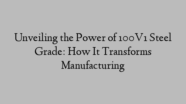 Unveiling the Power of 100V1 Steel Grade: How It Transforms Manufacturing