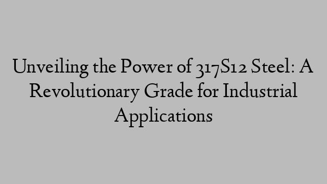 Unveiling the Power of 317S12 Steel: A Revolutionary Grade for Industrial Applications