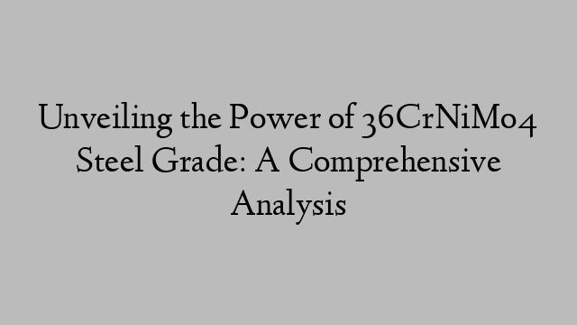 Unveiling the Power of 36CrNiMo4 Steel Grade: A Comprehensive Analysis