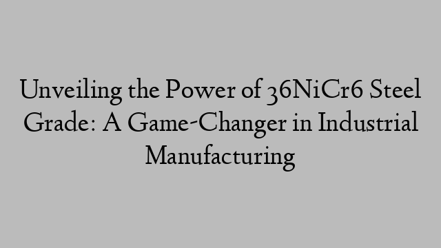 Unveiling the Power of 36NiCr6 Steel Grade: A Game-Changer in Industrial Manufacturing