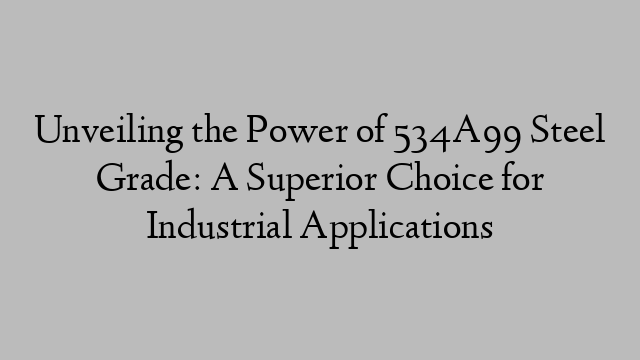 Unveiling the Power of 534A99 Steel Grade: A Superior Choice for Industrial Applications