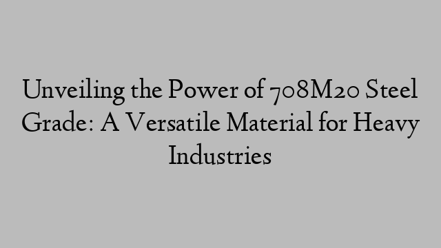 Unveiling the Power of 708M20 Steel Grade: A Versatile Material for Heavy Industries