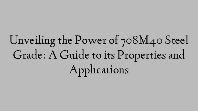 Unveiling the Power of 708M40 Steel Grade: A Guide to its Properties and Applications