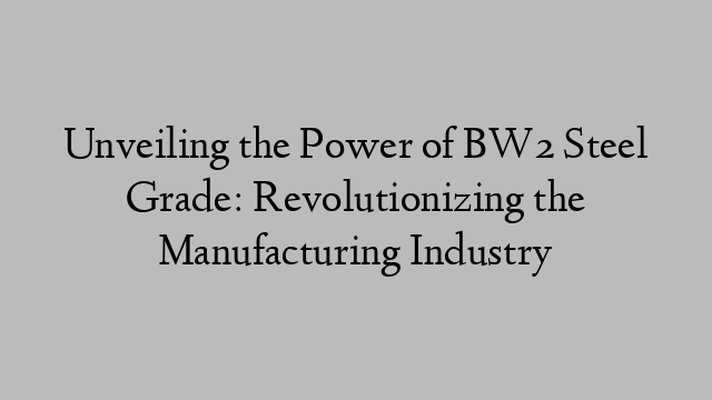 Unveiling the Power of BW2 Steel Grade: Revolutionizing the Manufacturing Industry