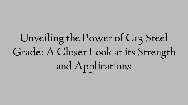 Unveiling the Power of C15 Steel Grade: A Closer Look at its Strength and Applications