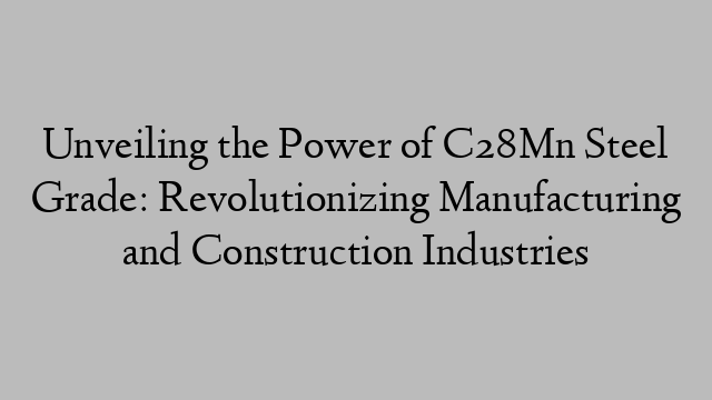 Unveiling the Power of C28Mn Steel Grade: Revolutionizing Manufacturing and Construction Industries