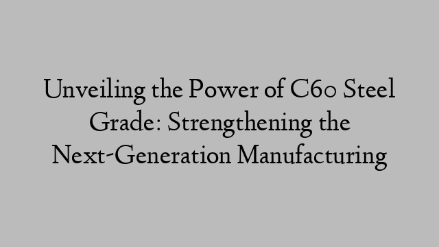 Unveiling the Power of C60 Steel Grade: Strengthening the Next-Generation Manufacturing