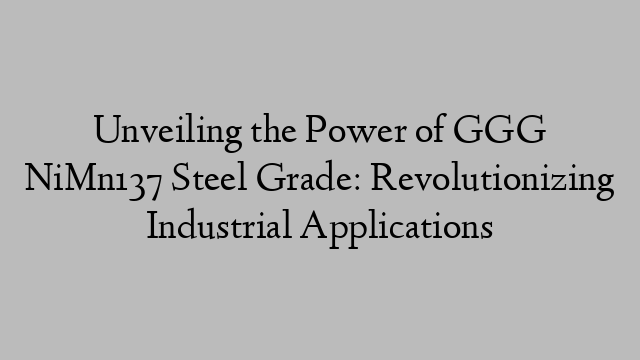 Unveiling the Power of GGG NiMn137 Steel Grade: Revolutionizing Industrial Applications