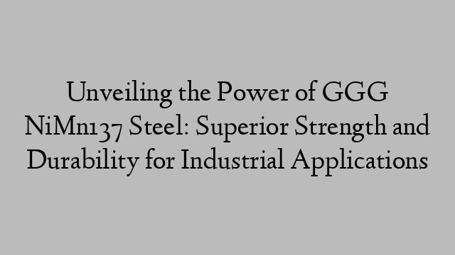 Unveiling the Power of GGG NiMn137 Steel: Superior Strength and Durability for Industrial Applications