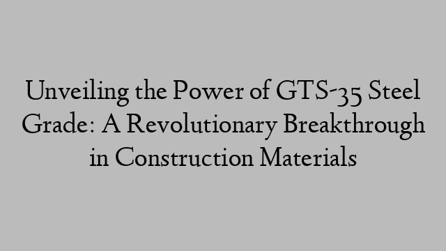 Unveiling the Power of GTS-35 Steel Grade: A Revolutionary Breakthrough in Construction Materials