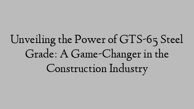 Unveiling the Power of GTS-65 Steel Grade: A Game-Changer in the Construction Industry