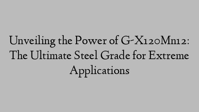 Unveiling the Power of G-X120Mn12: The Ultimate Steel Grade for Extreme Applications