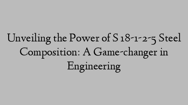 Unveiling the Power of S 18-1-2-5 Steel Composition: A Game-changer in Engineering