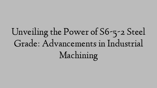 Unveiling the Power of S6-5-2 Steel Grade: Advancements in Industrial Machining