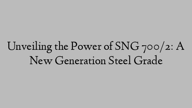 Unveiling the Power of SNG 700/2: A New Generation Steel Grade