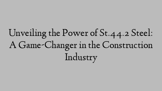 Unveiling the Power of St.44.2 Steel: A Game-Changer in the Construction Industry