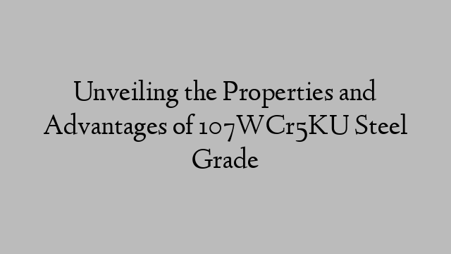 Unveiling the Properties and Advantages of 107WCr5KU Steel Grade