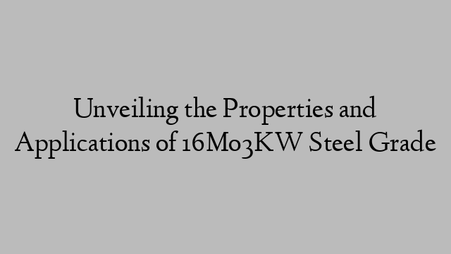 Unveiling the Properties and Applications of 16Mo3KW Steel Grade