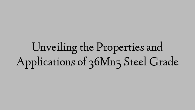 Unveiling the Properties and Applications of 36Mn5 Steel Grade