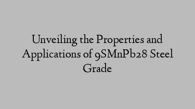 Unveiling the Properties and Applications of 9SMnPb28 Steel Grade