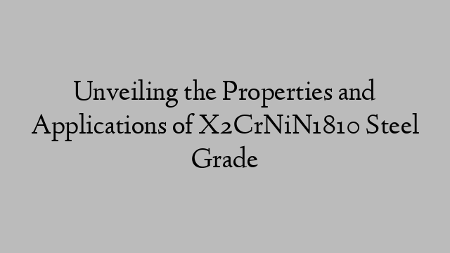 Unveiling the Properties and Applications of X2CrNiN1810 Steel Grade