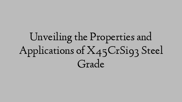 Unveiling the Properties and Applications of X45CrSi93 Steel Grade