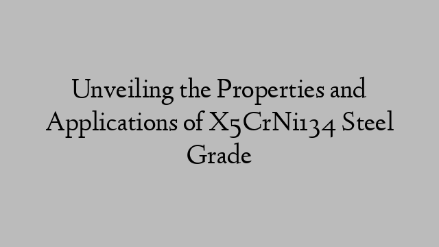 Unveiling the Properties and Applications of X5CrNi134 Steel Grade