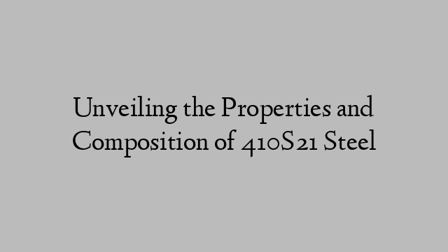 Unveiling the Properties and Composition of 410S21 Steel