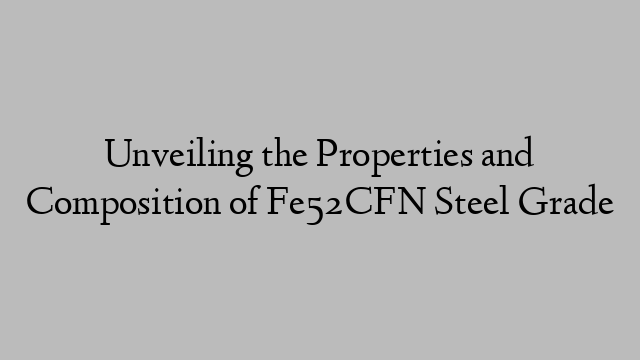 Unveiling the Properties and Composition of Fe52CFN Steel Grade