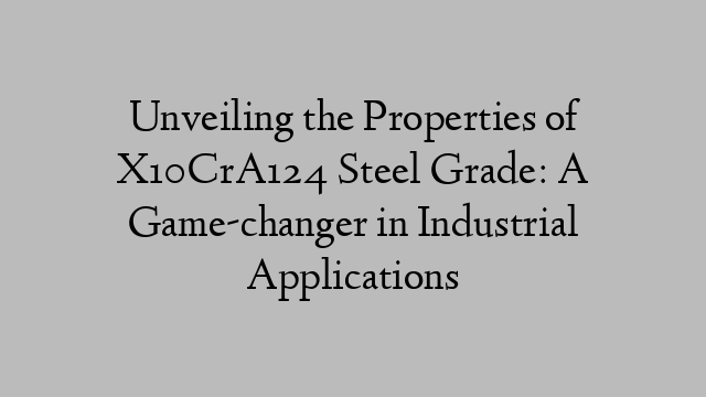 Unveiling the Properties of X10CrA124 Steel Grade: A Game-changer in Industrial Applications