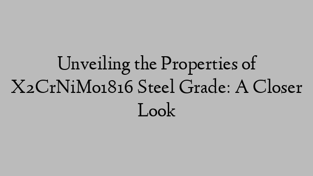 Unveiling the Properties of X2CrNiMo1816 Steel Grade: A Closer Look