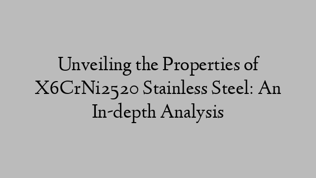 Unveiling the Properties of X6CrNi2520 Stainless Steel: An In-depth Analysis