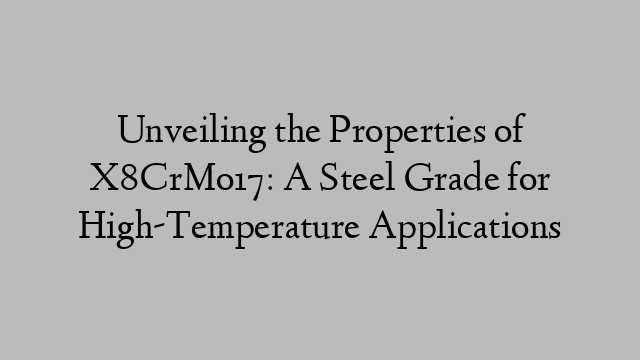 Unveiling the Properties of X8CrMo17: A Steel Grade for High-Temperature Applications