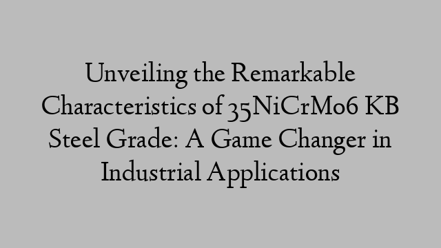 Unveiling the Remarkable Characteristics of 35NiCrMo6 KB Steel Grade: A Game Changer in Industrial Applications