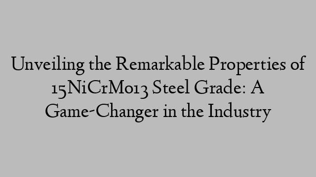 Unveiling the Remarkable Properties of 15NiCrMo13 Steel Grade: A Game-Changer in the Industry