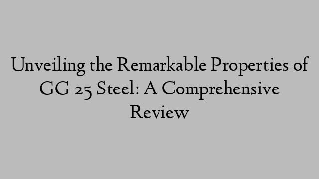 Unveiling the Remarkable Properties of GG 25 Steel: A Comprehensive Review