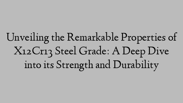 Unveiling the Remarkable Properties of X12Cr13 Steel Grade: A Deep Dive into its Strength and Durability