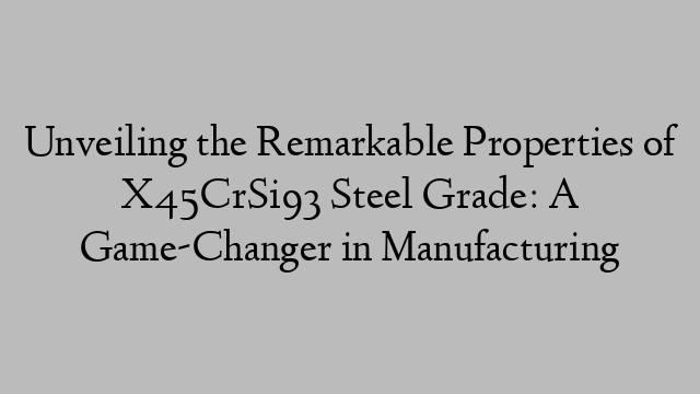 Unveiling the Remarkable Properties of X45CrSi93 Steel Grade: A Game-Changer in Manufacturing