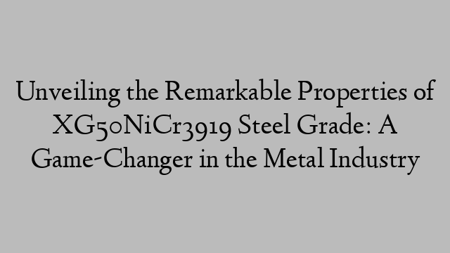 Unveiling the Remarkable Properties of XG50NiCr3919 Steel Grade: A Game-Changer in the Metal Industry