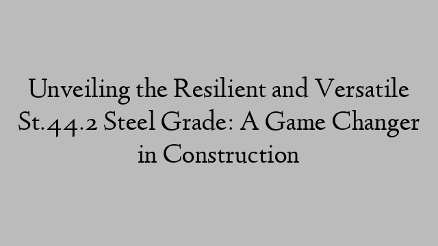 Unveiling the Resilient and Versatile St.44.2 Steel Grade: A Game Changer in Construction