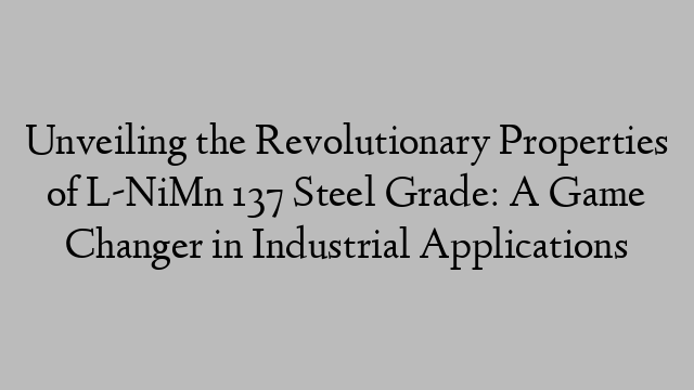 Unveiling the Revolutionary Properties of L-NiMn 137 Steel Grade: A Game Changer in Industrial Applications