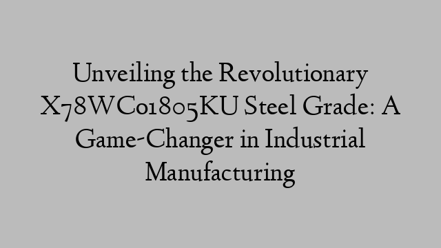 Unveiling the Revolutionary X78WCo1805KU Steel Grade: A Game-Changer in Industrial Manufacturing