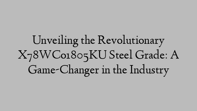 Unveiling the Revolutionary X78WCo1805KU Steel Grade: A Game-Changer in the Industry