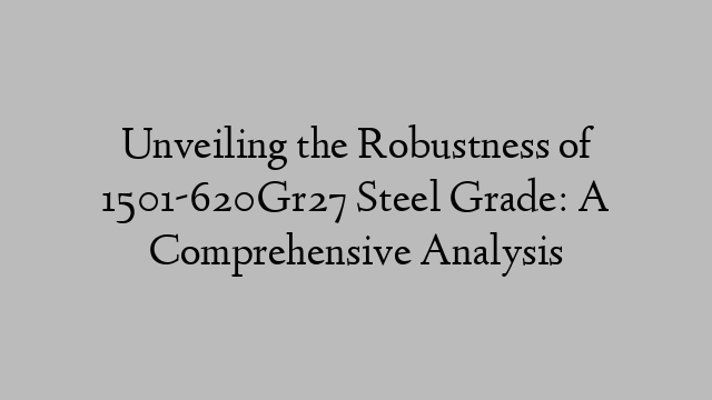 Unveiling the Robustness of 1501-620Gr27 Steel Grade: A Comprehensive Analysis