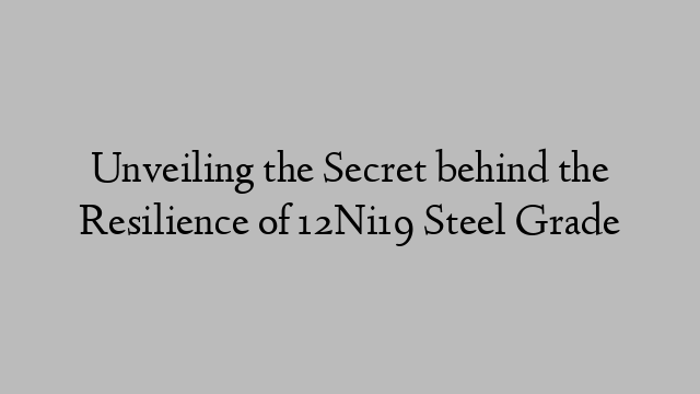 Unveiling the Secret behind the Resilience of 12Ni19 Steel Grade