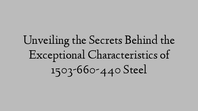 Unveiling the Secrets Behind the Exceptional Characteristics of 1503-660-440 Steel